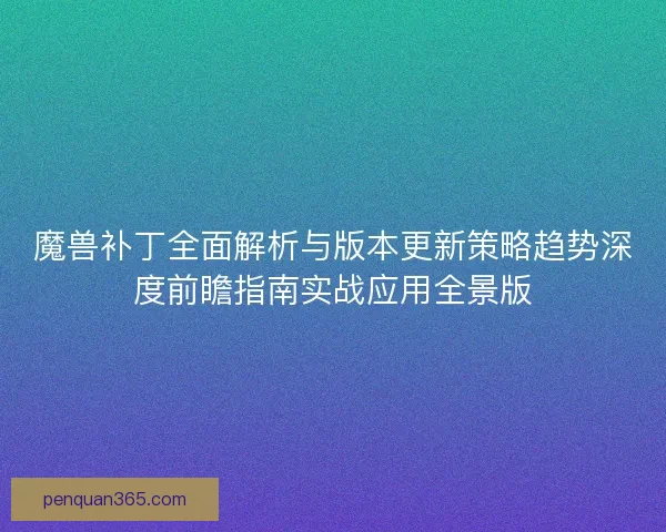 魔兽补丁全面解析与版本更新策略趋势深度前瞻指南实战应用全景版