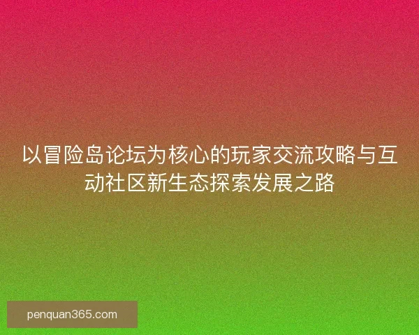 以冒险岛论坛为核心的玩家交流攻略与互动社区新生态探索发展之路