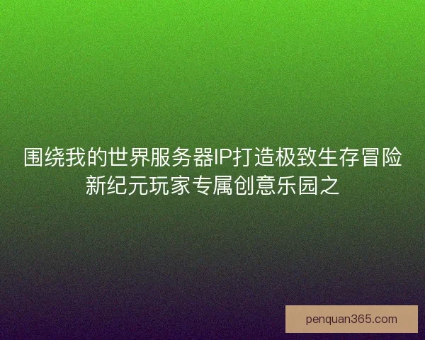 围绕我的世界服务器IP打造极致生存冒险新纪元玩家专属创意乐园之
