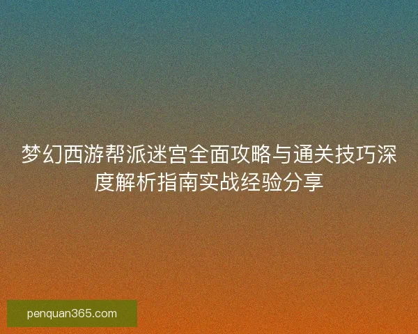 梦幻西游帮派迷宫全面攻略与通关技巧深度解析指南实战经验分享