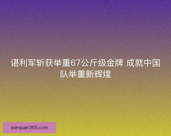 谌利军斩获举重67公斤级金牌 成就中国队举重新辉煌